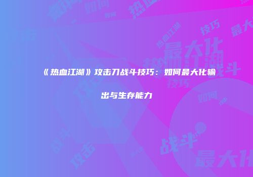 《热血江湖》攻击刀战斗技巧:如何最大化输出与生存能力