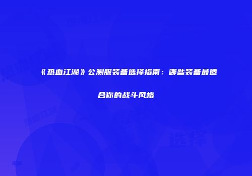 《热血江湖》公测服装备选择指南：哪些装备最适合你的战斗风格