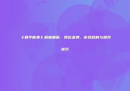 《和平精英》深度解析：段位差异、游戏目的与提升技巧