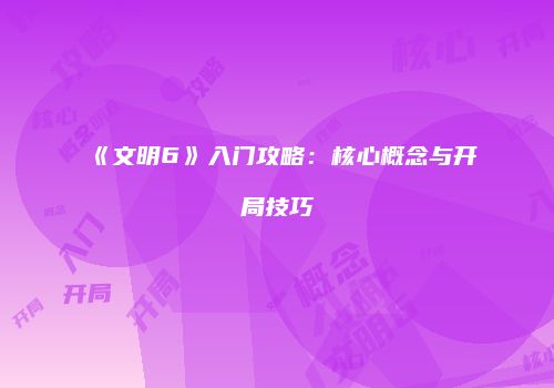 《文明6》入门攻略：核心概念与开局技巧