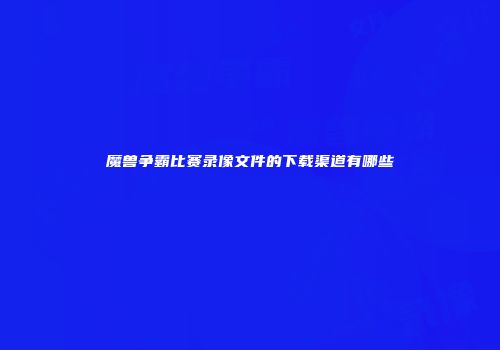 魔兽争霸比赛录像文件的下载渠道有哪些