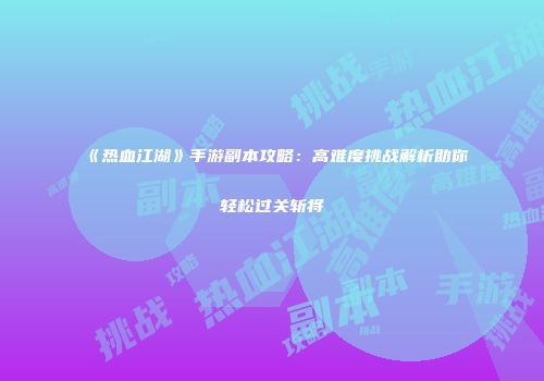 《热血江湖》手游副本攻略：高难度挑战解析助你轻松过关斩将
