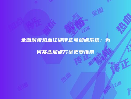 全面解析热血江湖传正弓加点系统：为何某些加点方案更受推崇