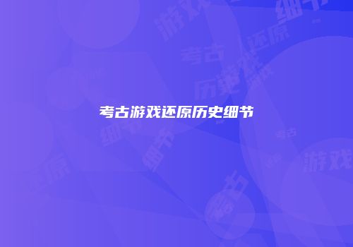 考古游戏还原历史细节