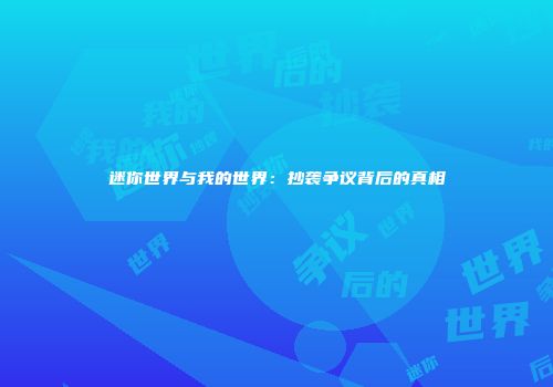 迷你世界与我的世界：抄袭争议背后的真相