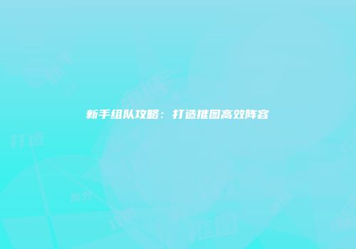 新手组队攻略：打造推图高效阵容