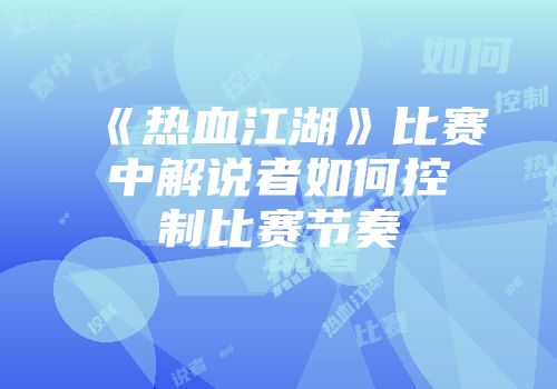《热血江湖》比赛中解说者如何控制比赛节奏