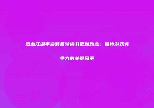 热血江湖手游装备转换书更新动态：保持游戏竞争力的关键因素