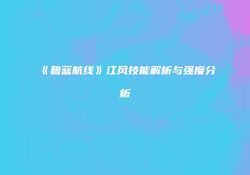 《碧蓝航线》江风技能解析与强度分析