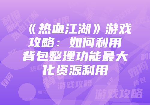 《热血江湖》游戏攻略：如何利用背包整理功能最大化资源利用