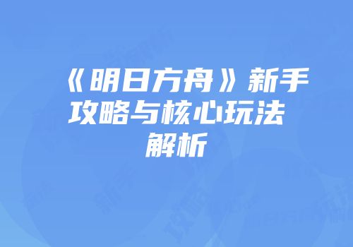 《明日方舟》新手攻略与核心玩法解析