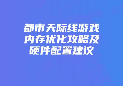 都市天际线游戏内存优化攻略及硬件配置建议