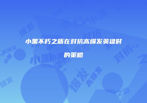 小黑不朽之盾在对抗高爆发英雄时的策略