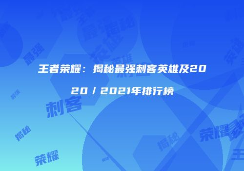 王者荣耀：揭秘最强刺客英雄及2020／2021年排行榜