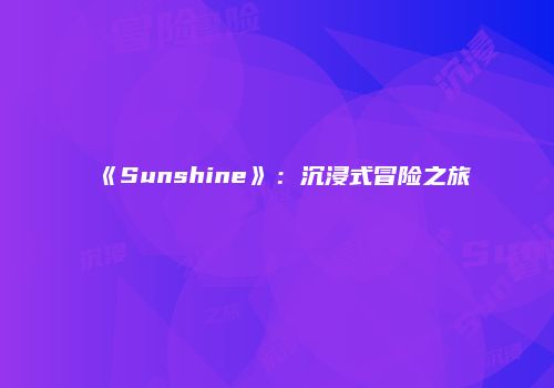 《Sunshine》：沉浸式冒险之旅
