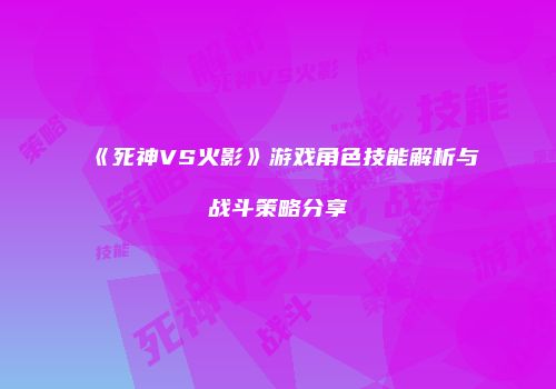 《死神VS火影》游戏角色技能解析与战斗策略分享