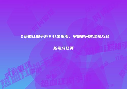 《热血江湖手游》打坐指南：掌握时间管理技巧轻松完成任务