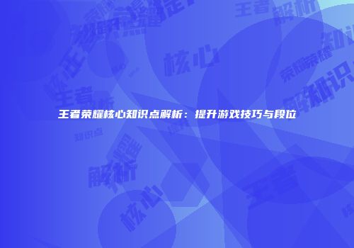 王者荣耀核心知识点解析：提升游戏技巧与段位