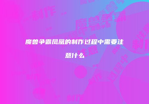 魔兽争霸凤凰的制作过程中需要注意什么