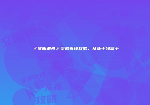 《文明曙光》资源管理攻略：从新手到高手
