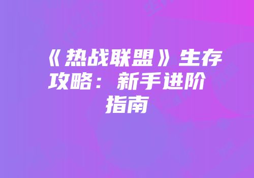《热战联盟》生存攻略：新手进阶指南