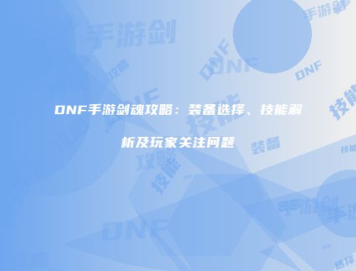 DNF手游剑魂攻略：装备选择、技能解析及玩家关注问题