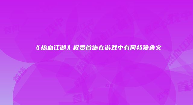 《热血江湖》权贵首饰在游戏中有何特殊含义