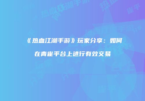 《热血江湖手游》玩家分享：如何在青雀平台上进行有效交易