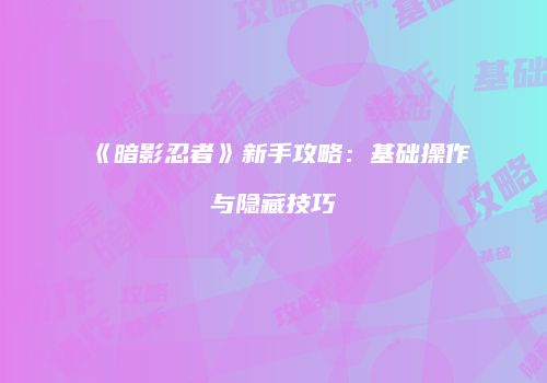 《暗影忍者》新手攻略：基础操作与隐藏技巧