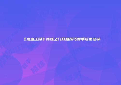 《热血江湖》修炼之门开启技巧新手玩家必学