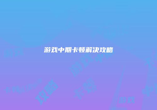 游戏中期卡顿解决攻略