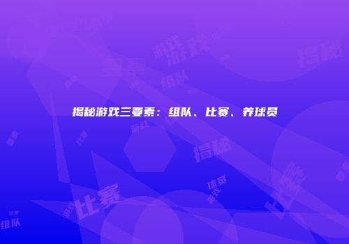揭秘游戏三要素：组队、比赛、养球员