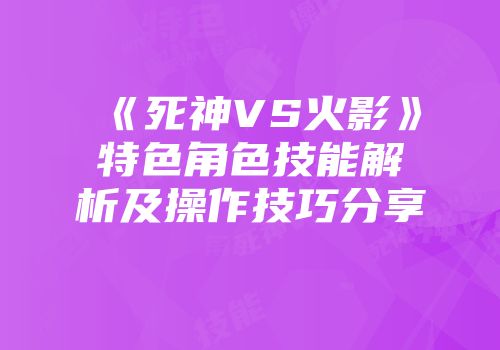 《死神VS火影》特色角色技能解析及操作技巧分享