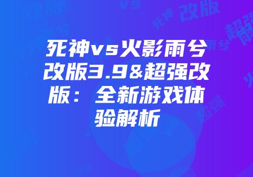 死神vs火影雨兮改版3.9&超强改版：全新游戏体验解析