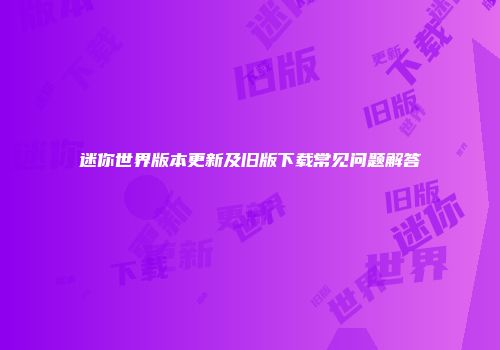 迷你世界版本更新及旧版下载常见问题解答