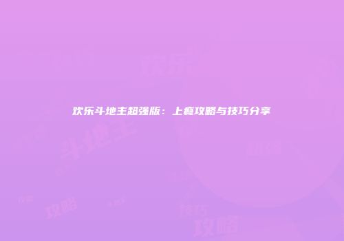 欢乐斗地主超强版：上瘾攻略与技巧分享