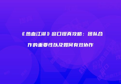 《热血江湖》窗口提真攻略：团队合作的重要性以及如何有效协作