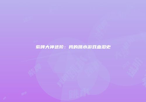 紫牌大神进阶：我的跳水游戏血泪史