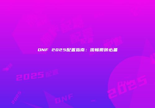 DNF 2025配置指南：流畅搬砖必备