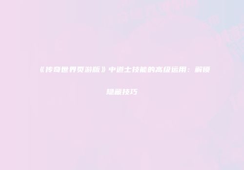 《传奇世界页游版》中道士技能的高级运用：解锁隐藏技巧