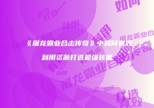 《屠龙霸业合击传奇》中如何有效利用资源打造最强装备