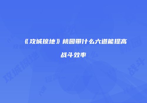 《攻城掠地》桃园带什么六道能提高战斗效率