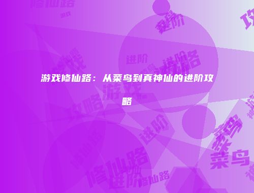 游戏修仙路：从菜鸟到真神仙的进阶攻略