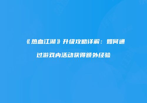 《热血江湖》升级攻略详解：如何通过游戏内活动获得额外经验