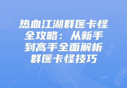 热血江湖群医卡怪全攻略：从新手到高手全面解析群医卡怪技巧