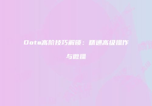Dota高阶技巧解锁：精通高级操作与微操