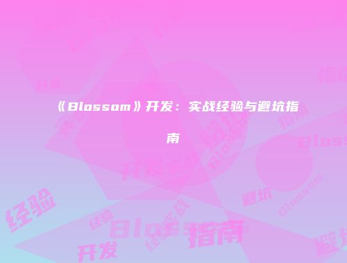 《Blossom》开发：实战经验与避坑指南