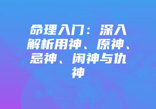 命理入门：深入解析用神、原神、忌神、闲神与仇神