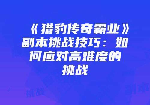 《猎豹传奇霸业》副本挑战技巧:如何应对高难度的挑战