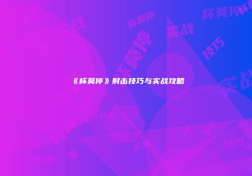 《杯莫停》射击技巧与实战攻略